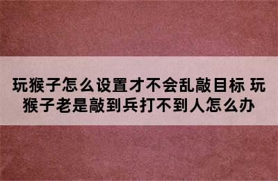 玩猴子怎么设置才不会乱敲目标 玩猴子老是敲到兵打不到人怎么办